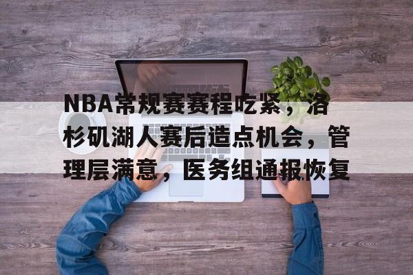 爱游戏-关于NBA常规赛赛程吃紧,洛杉矶湖人赛后造点机会,管理层满意,医务组通报恢复的信息